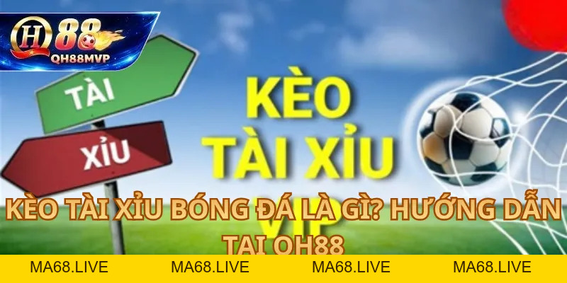Kèo Tài Xỉu Bóng Đá Là Gì? Hướng Dẫn Tại QH88 - QH88 - ma68.live